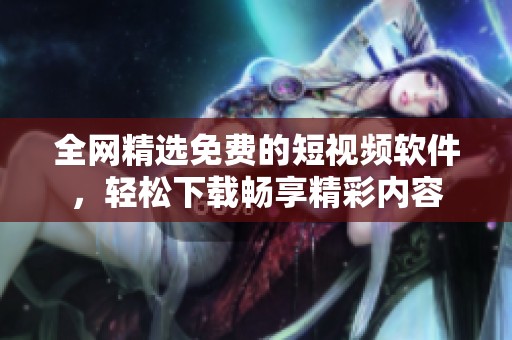 全网精选免费的短视频软件，轻松下载畅享精彩内容