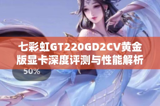 七彩虹GT220GD2CV黄金版显卡深度评测与性能解析