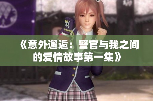《意外邂逅：警官与我之间的爱情故事第一集》