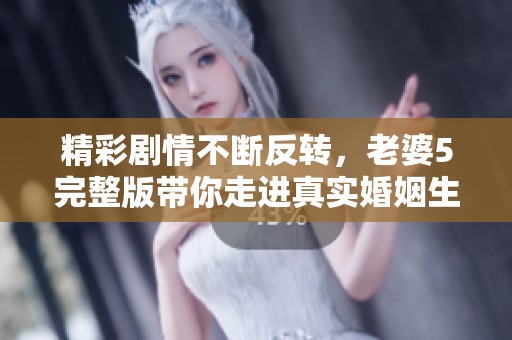 精彩剧情不断反转，老婆5完整版带你走进真实婚姻生活