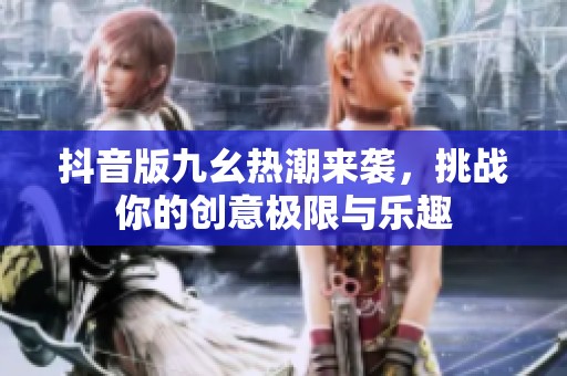 抖音版九幺热潮来袭，挑战你的创意极限与乐趣