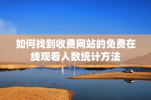 如何找到收费网站的免费在线观看人数统计方法