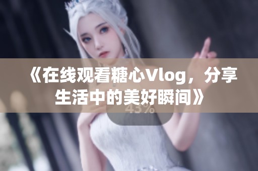 《在线观看糖心Vlog，分享生活中的美好瞬间》