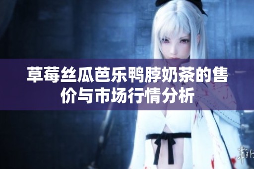 草莓丝瓜芭乐鸭脖奶茶的售价与市场行情分析