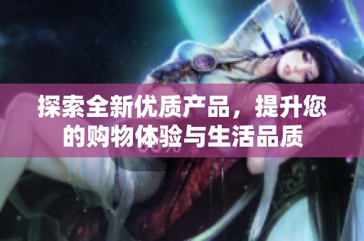 探索全新优质产品，提升您的购物体验与生活品质
