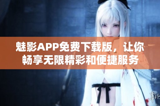 魅影APP免费下载版，让你畅享无限精彩和便捷服务
