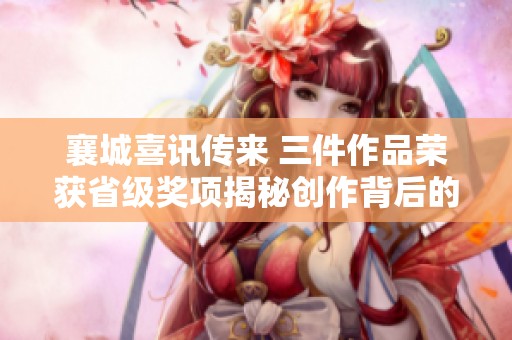 襄城喜讯传来 三件作品荣获省级奖项揭秘创作背后的故事