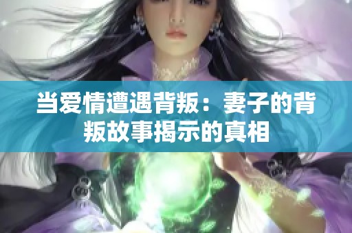 当爱情遭遇背叛：妻子的背叛故事揭示的真相