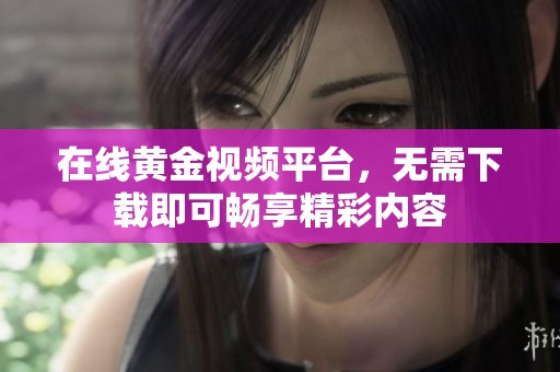 在线黄金视频平台，无需下载即可畅享精彩内容