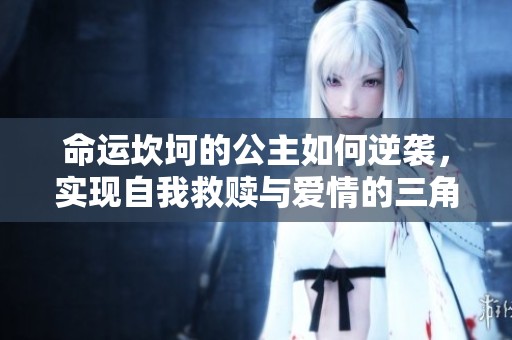 命运坎坷的公主如何逆袭，实现自我救赎与爱情的三角纠葛