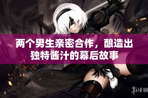 两个男生亲密合作，酿造出独特酱汁的幕后故事