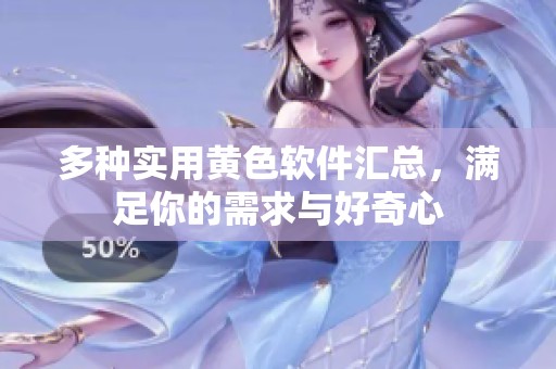 多种实用黄色软件汇总，满足你的需求与好奇心