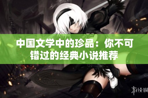 中国文学中的珍品：你不可错过的经典小说推荐