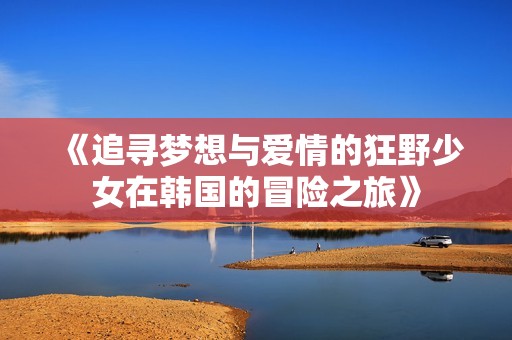 《追寻梦想与爱情的狂野少女在韩国的冒险之旅》
