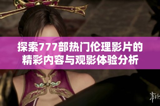 探索777部热门伦理影片的精彩内容与观影体验分析