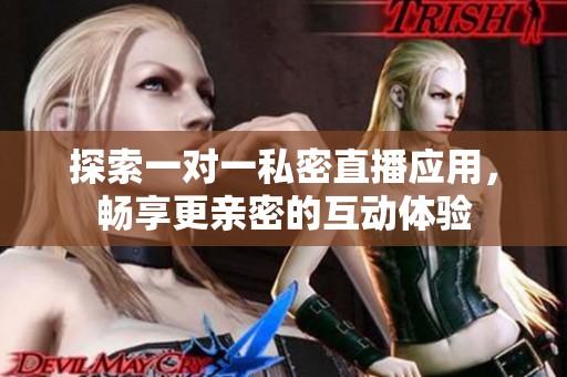 探索一对一私密直播应用，畅享更亲密的互动体验