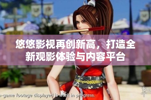 悠悠影视再创新高，打造全新观影体验与内容平台