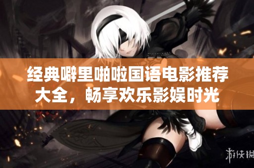 经典噼里啪啦国语电影推荐大全，畅享欢乐影娱时光