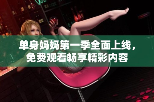 单身妈妈第一季全面上线，免费观看畅享精彩内容