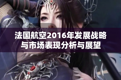 法国航空2016年发展战略与市场表现分析与展望
