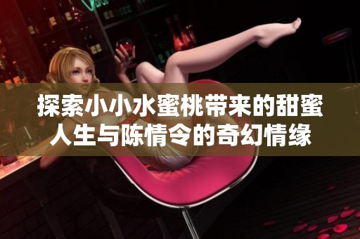探索小小水蜜桃带来的甜蜜人生与陈情令的奇幻情缘
