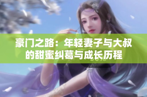 豪门之路：年轻妻子与大叔的甜蜜纠葛与成长历程