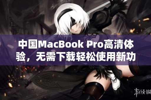 中国MacBook Pro高清体验，无需下载轻松使用新功能