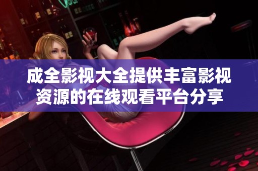 成全影视大全提供丰富影视资源的在线观看平台分享