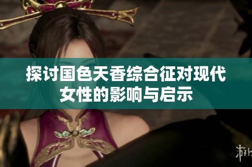 探讨国色天香综合征对现代女性的影响与启示