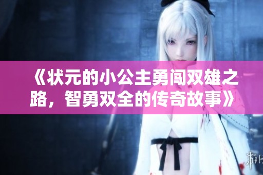 《状元的小公主勇闯双雄之路，智勇双全的传奇故事》