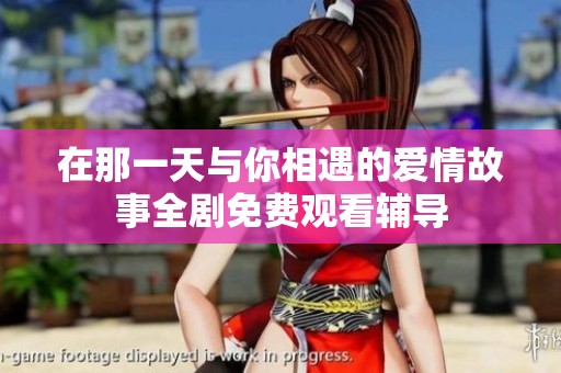 在那一天与你相遇的爱情故事全剧免费观看辅导