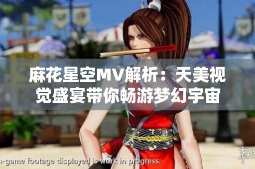 麻花星空MV解析：天美视觉盛宴带你畅游梦幻宇宙