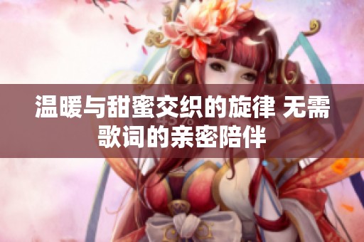 温暖与甜蜜交织的旋律 无需歌词的亲密陪伴