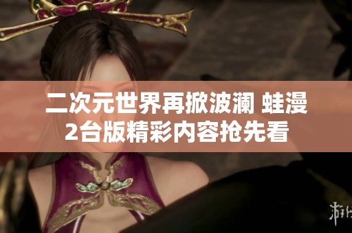 二次元世界再掀波澜 蛙漫2台版精彩内容抢先看
