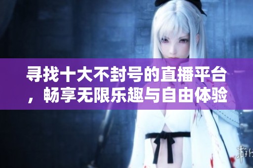 寻找十大不封号的直播平台，畅享无限乐趣与自由体验