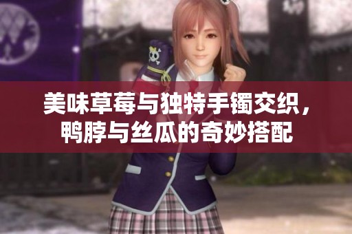 美味草莓与独特手镯交织，鸭脖与丝瓜的奇妙搭配