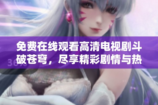 免费在线观看高清电视剧斗破苍穹，尽享精彩剧情与热血战斗