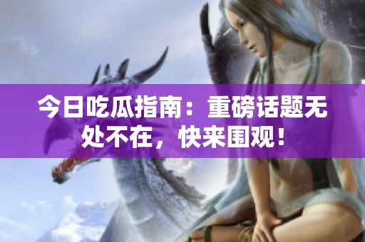 今日吃瓜指南：重磅话题无处不在，快来围观！