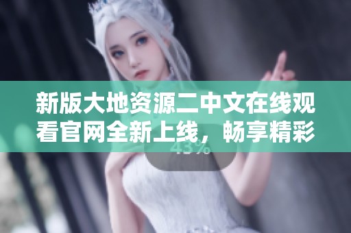 新版大地资源二中文在线观看官网全新上线，畅享精彩内容