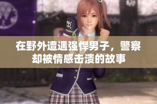 在野外遭遇强悍男子，警察却被情感击溃的故事
