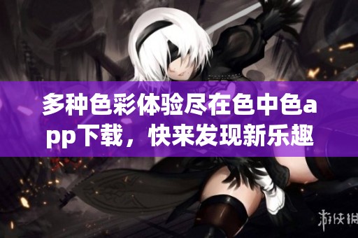 多种色彩体验尽在色中色app下载，快来发现新乐趣吧