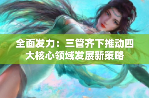 全面发力：三管齐下推动四大核心领域发展新策略