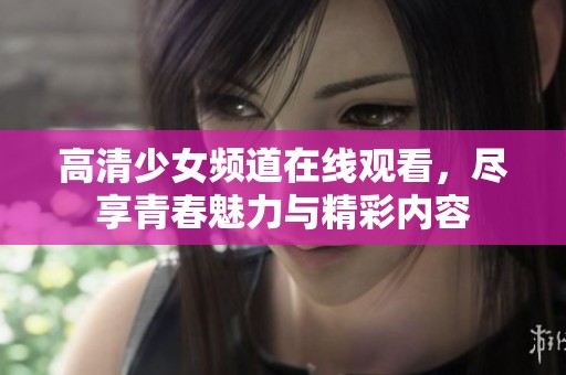 高清少女频道在线观看，尽享青春魅力与精彩内容