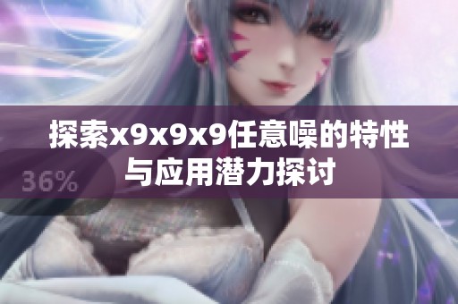 探索x9x9x9任意噪的特性与应用潜力探讨