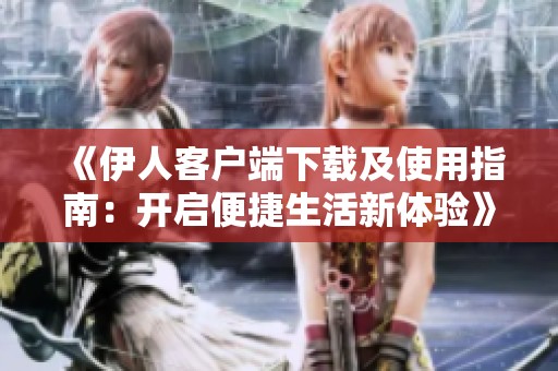 《伊人客户端下载及使用指南：开启便捷生活新体验》