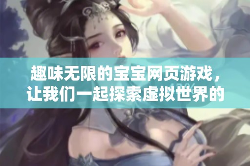 趣味无限的宝宝网页游戏，让我们一起探索虚拟世界的乐趣与挑战