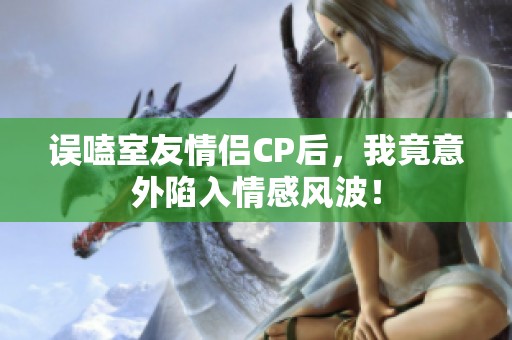 误嗑室友情侣CP后，我竟意外陷入情感风波！