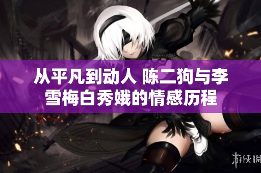 从平凡到动人 陈二狗与李雪梅白秀娥的情感历程