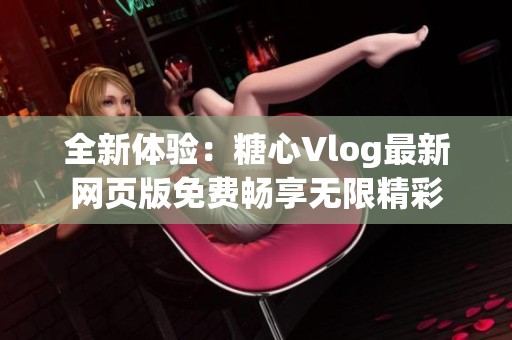 全新体验：糖心Vlog最新网页版免费畅享无限精彩