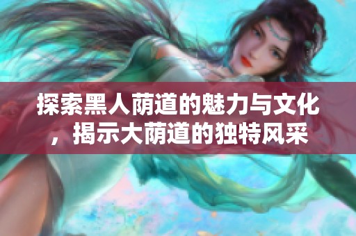 探索黑人荫道的魅力与文化，揭示大荫道的独特风采